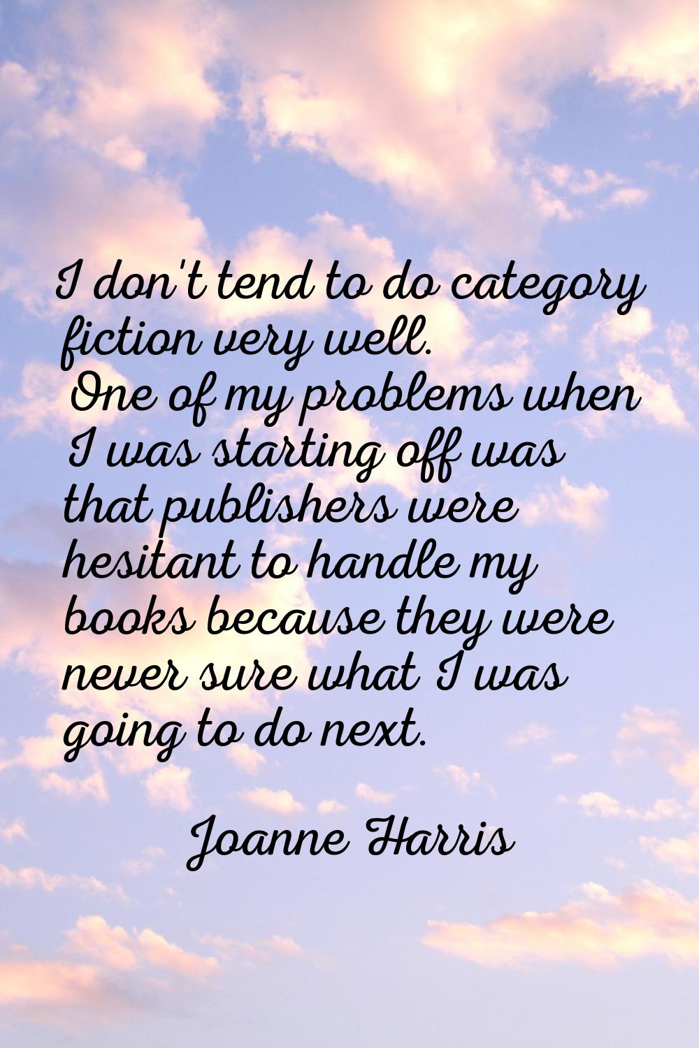 I don't tend to do category fiction very well. One of my problems when I was starting off was that 