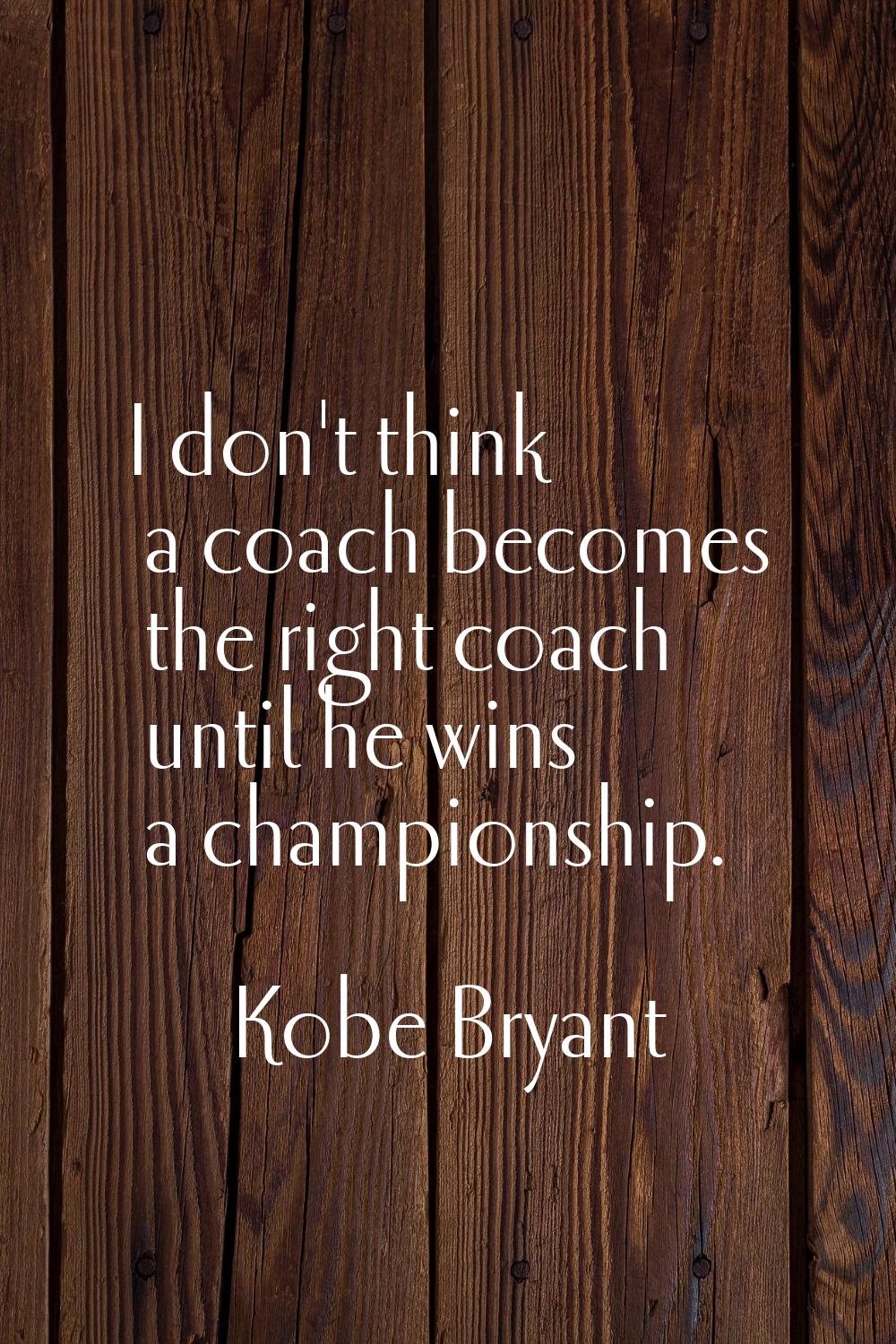I don't think a coach becomes the right coach until he wins a championship.
