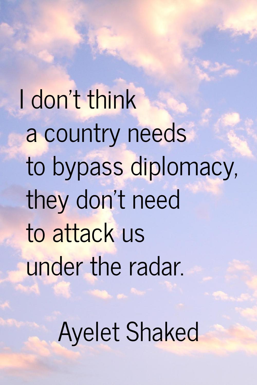 I don't think a country needs to bypass diplomacy, they don't need to attack us under the radar.