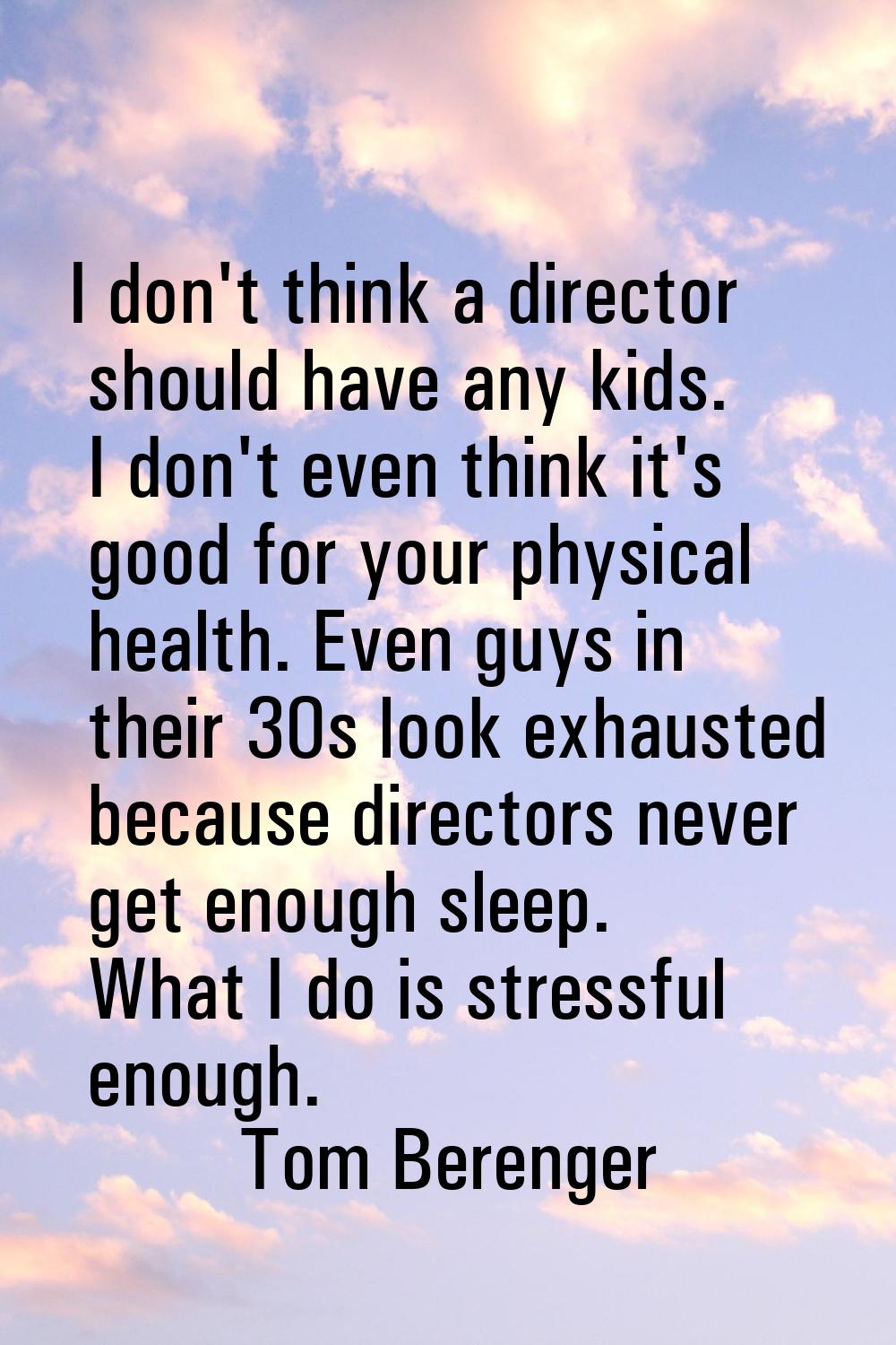 I don't think a director should have any kids. I don't even think it's good for your physical healt