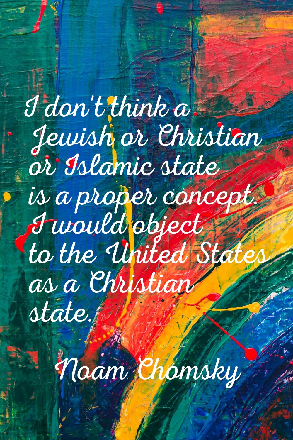 I don't think a Jewish or Christian or Islamic state is a proper concept. I would object to the Uni