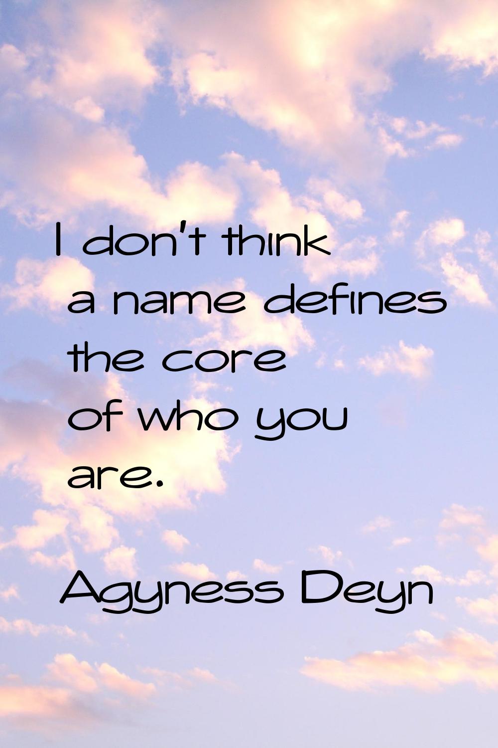 I don't think a name defines the core of who you are.