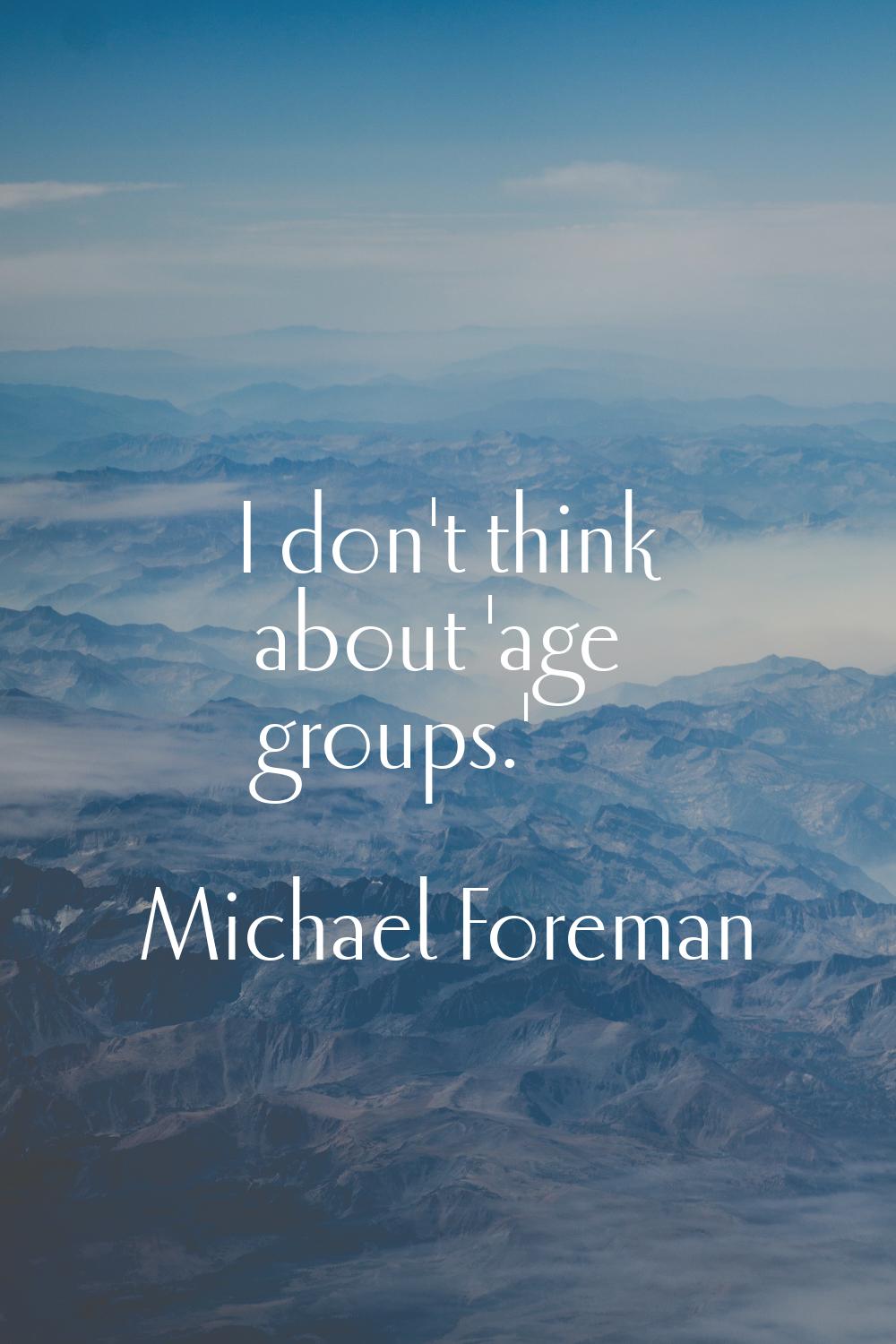 I don't think about 'age groups.'
