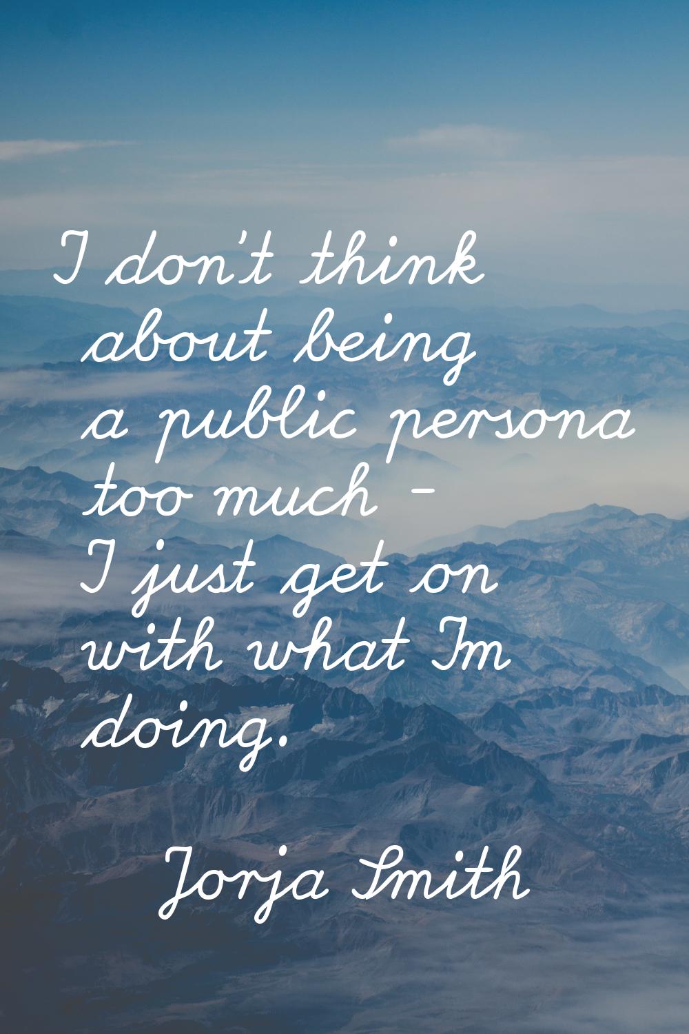 I don't think about being a public persona too much - I just get on with what I'm doing.
