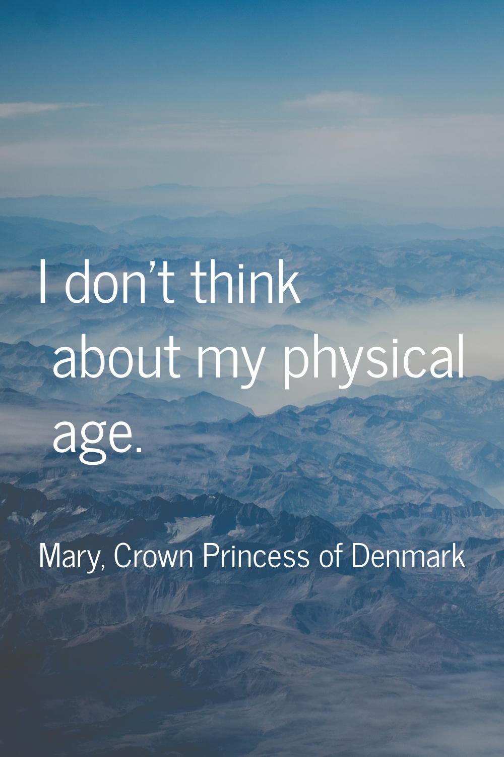 I don't think about my physical age.