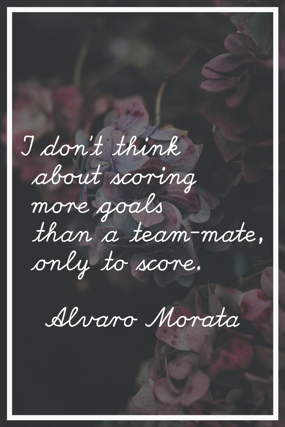 I don't think about scoring more goals than a team-mate, only to score.