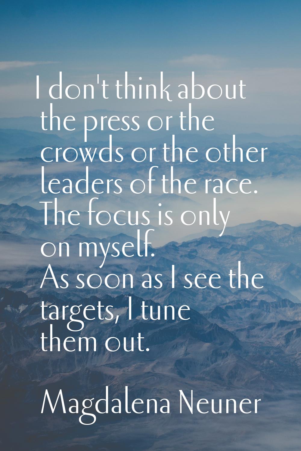 I don't think about the press or the crowds or the other leaders of the race. The focus is only on 