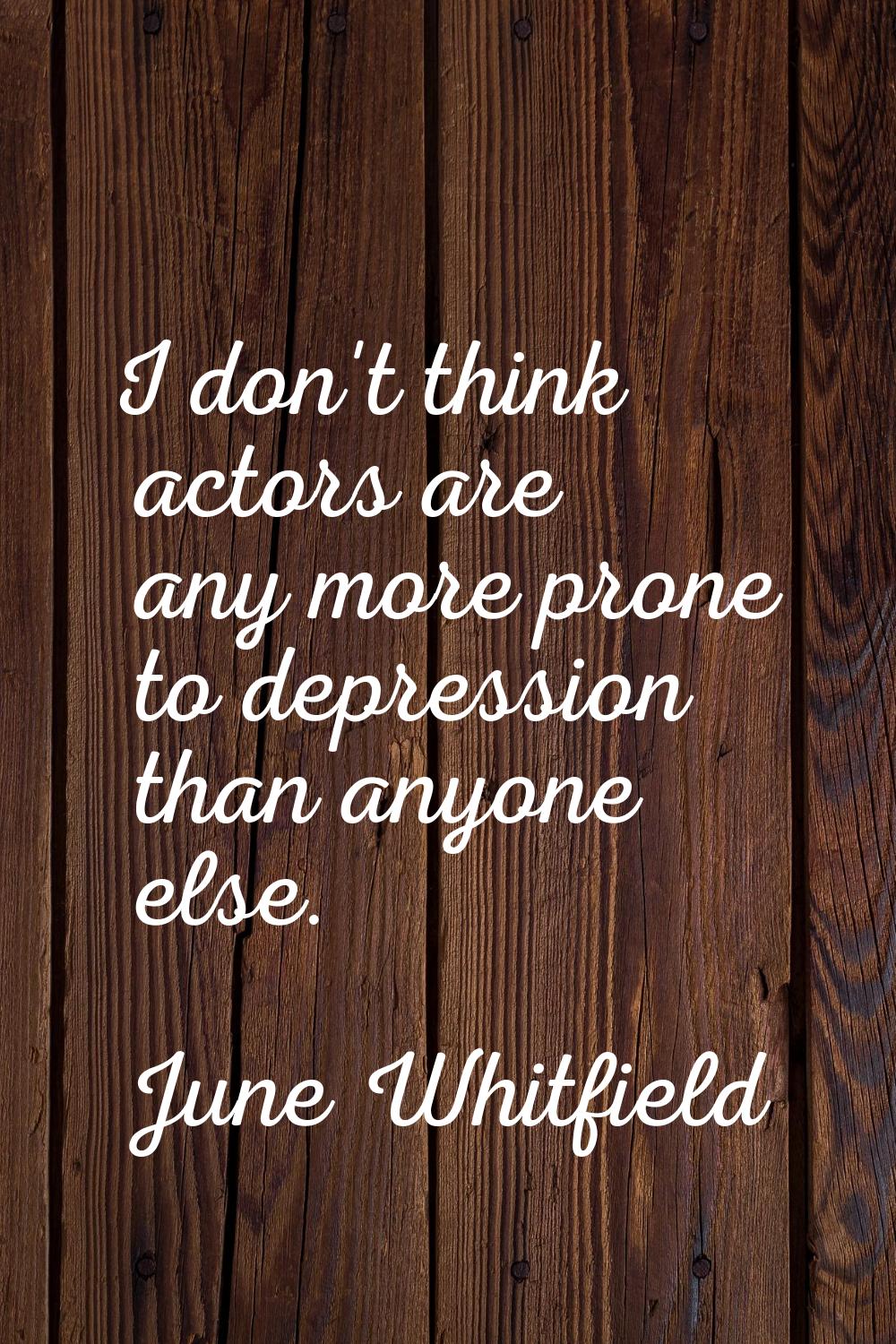 I don't think actors are any more prone to depression than anyone else.