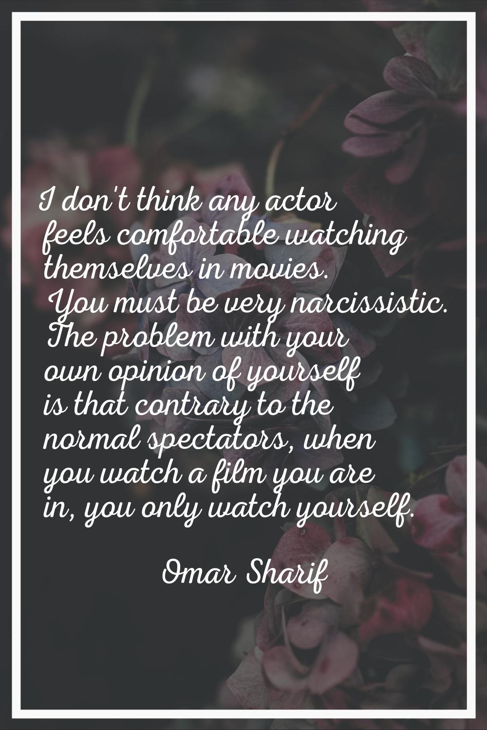 I don't think any actor feels comfortable watching themselves in movies. You must be very narcissis