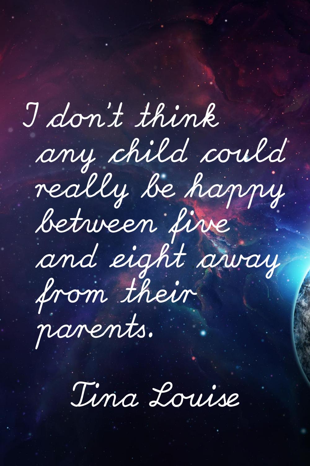 I don't think any child could really be happy between five and eight away from their parents.