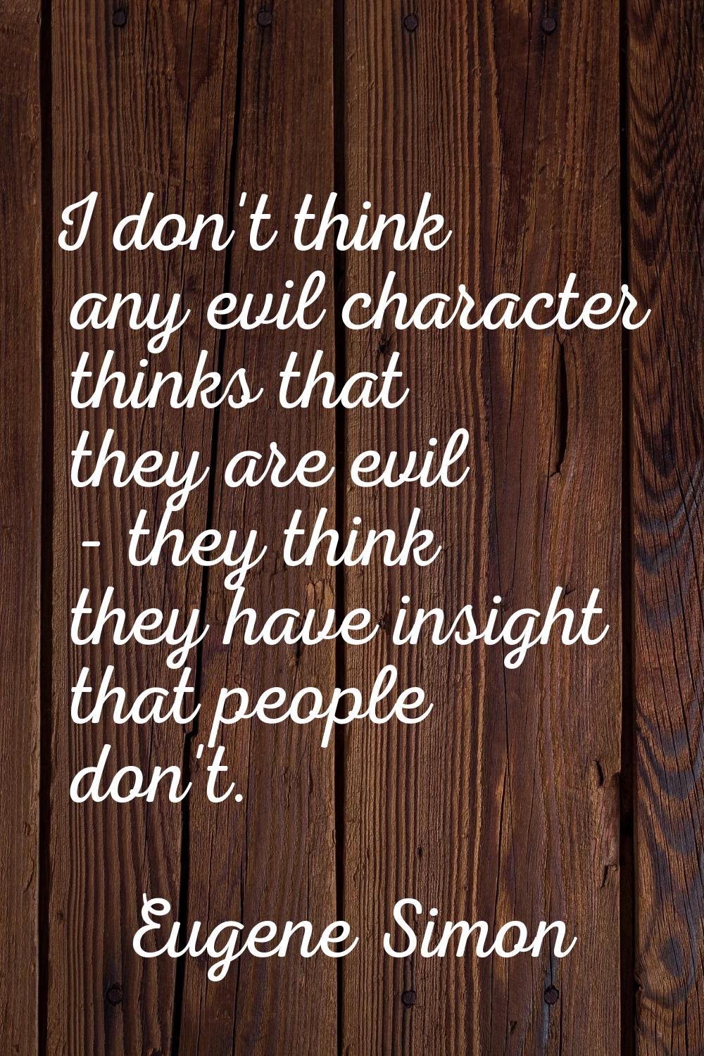 I don't think any evil character thinks that they are evil - they think they have insight that peop