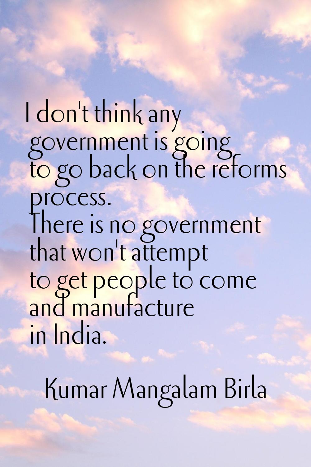 I don't think any government is going to go back on the reforms process. There is no government tha