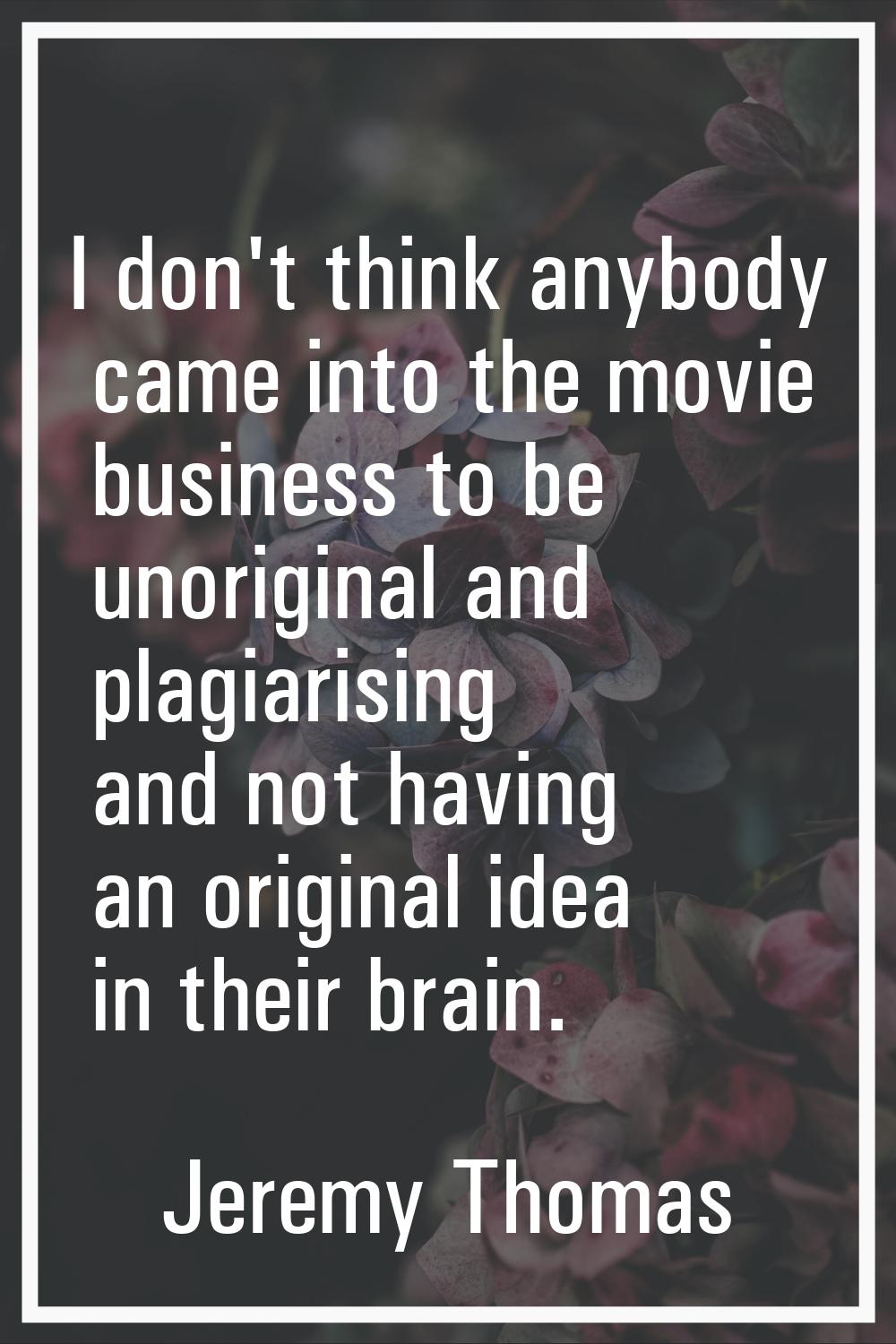 I don't think anybody came into the movie business to be unoriginal and plagiarising and not having