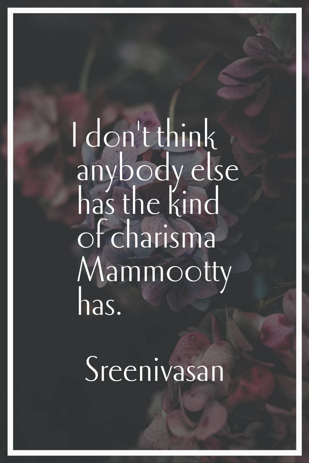 I don't think anybody else has the kind of charisma Mammootty has.