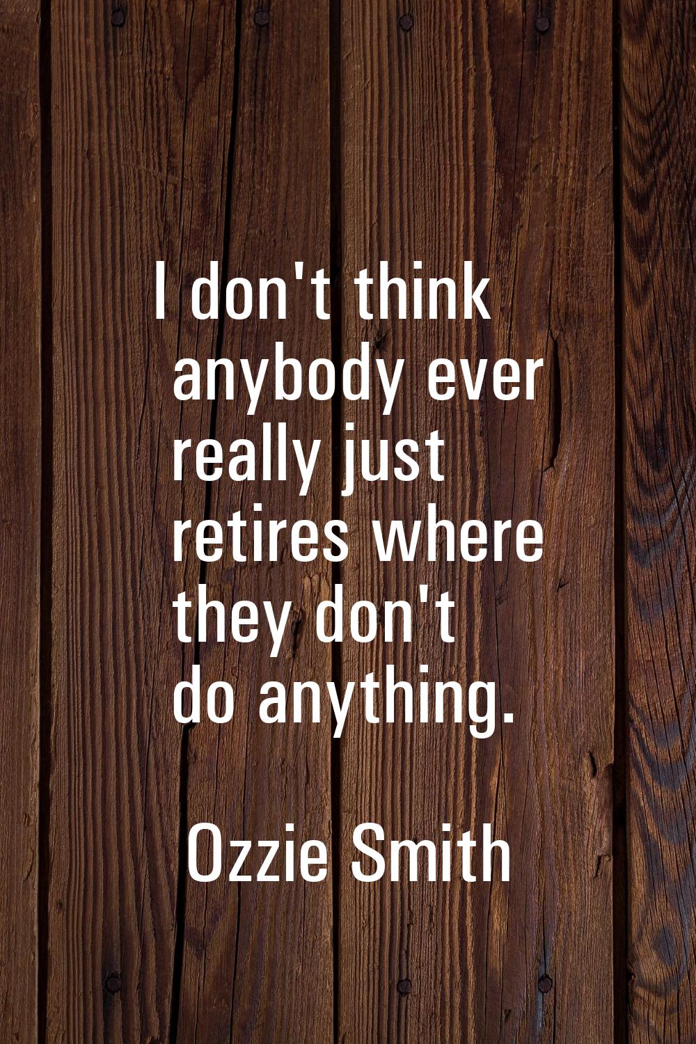 I don't think anybody ever really just retires where they don't do anything.