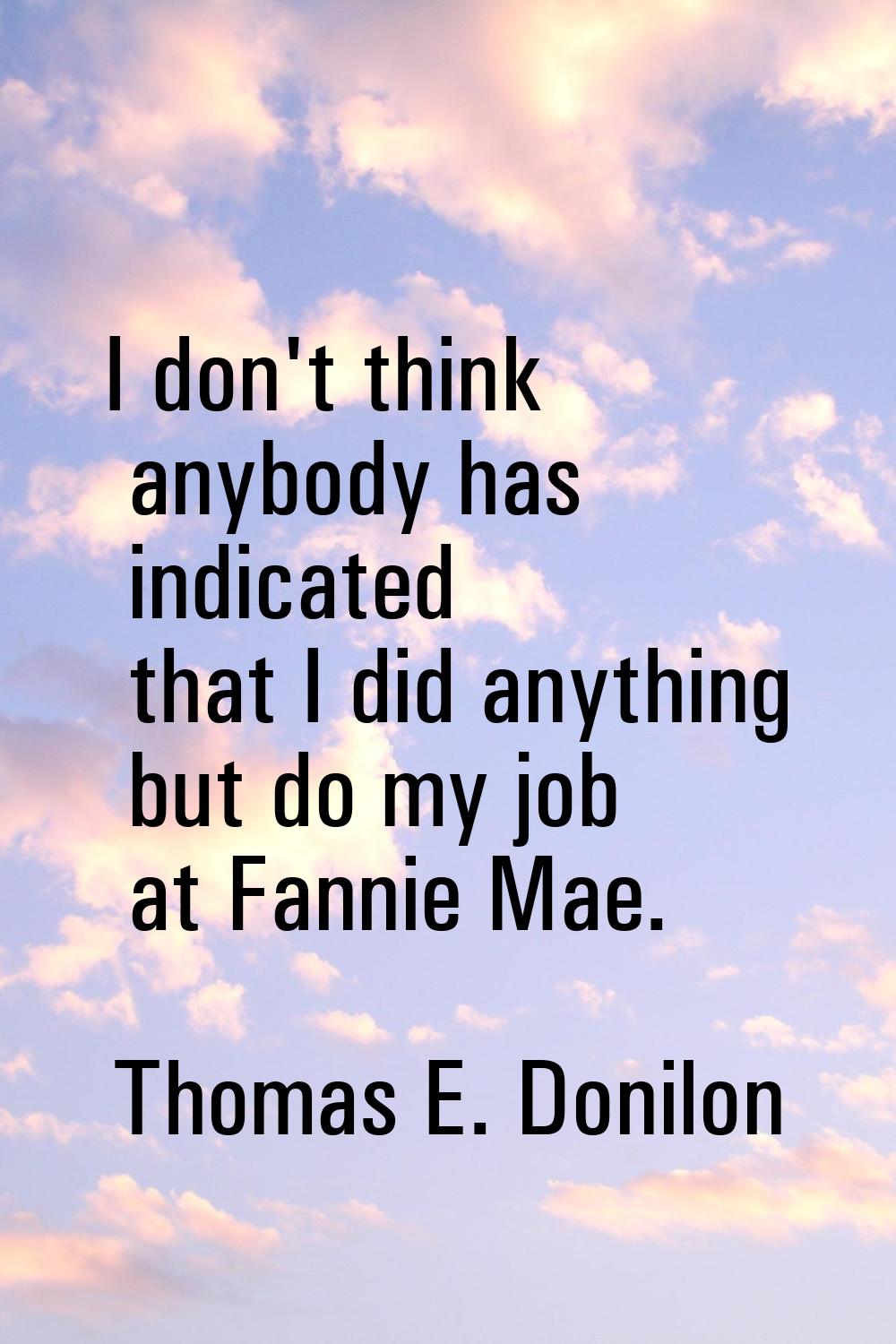 I don't think anybody has indicated that I did anything but do my job at Fannie Mae.