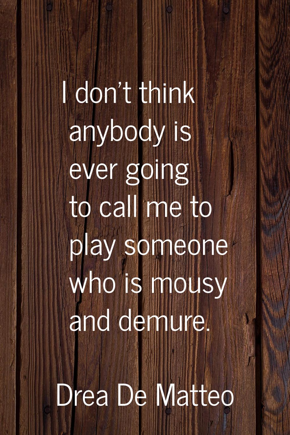 I don't think anybody is ever going to call me to play someone who is mousy and demure.