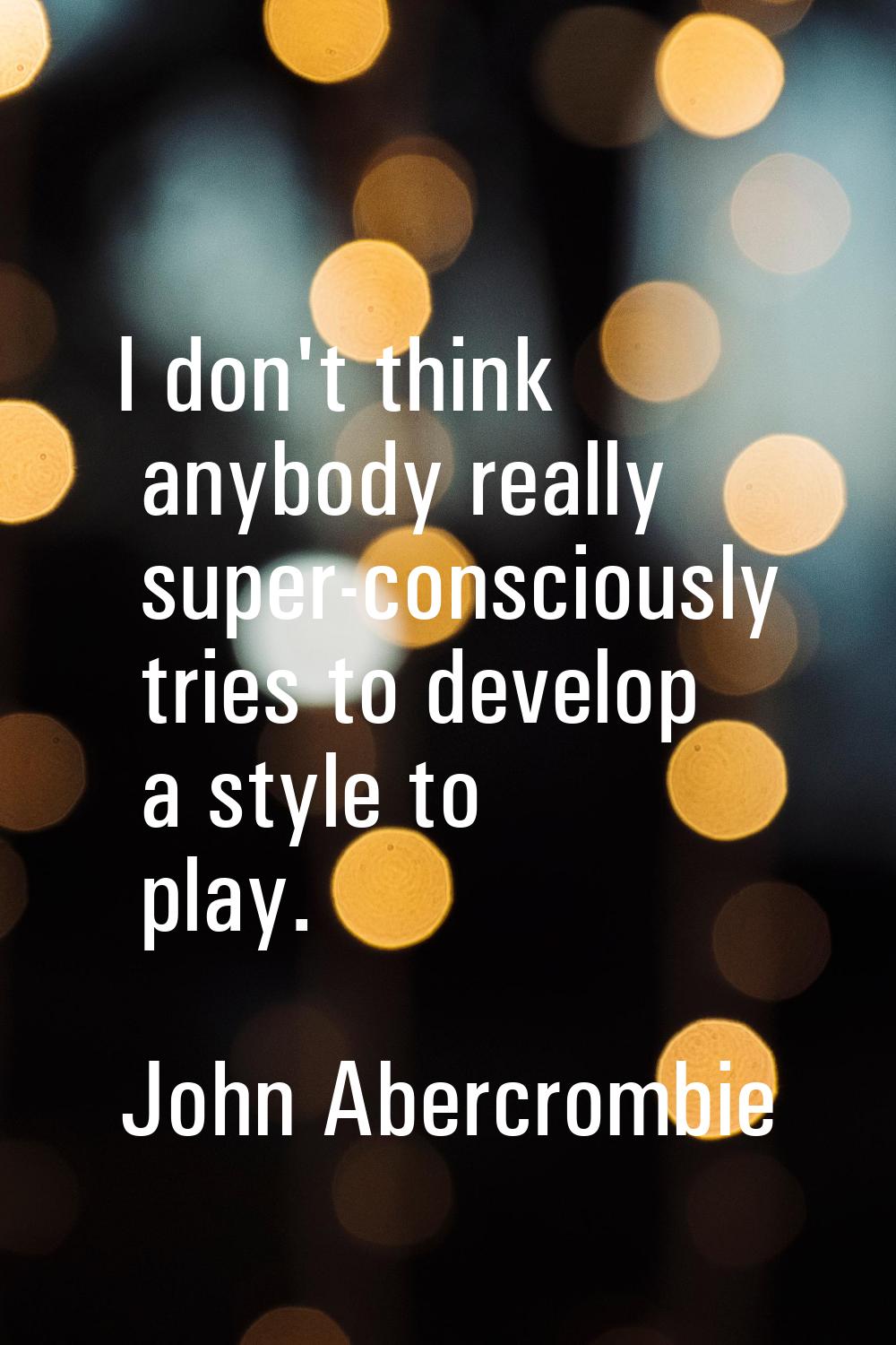 I don't think anybody really super-consciously tries to develop a style to play.