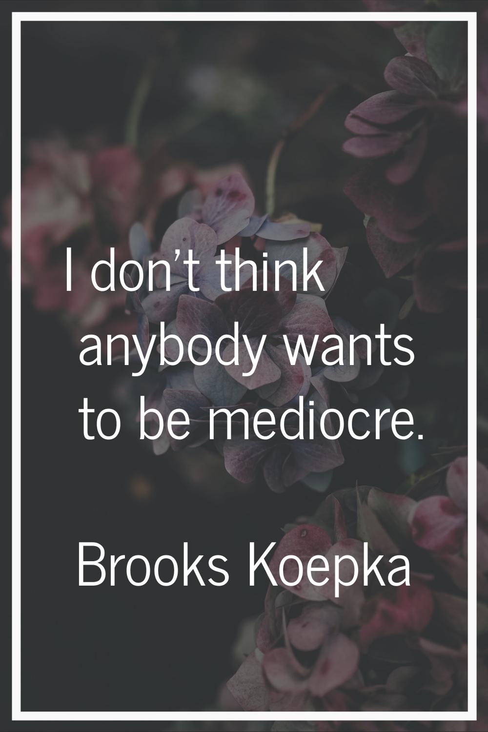 I don't think anybody wants to be mediocre.