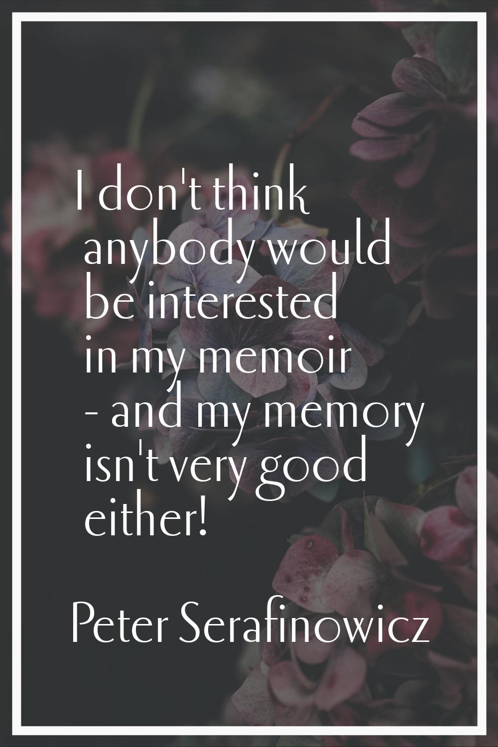 I don't think anybody would be interested in my memoir - and my memory isn't very good either!