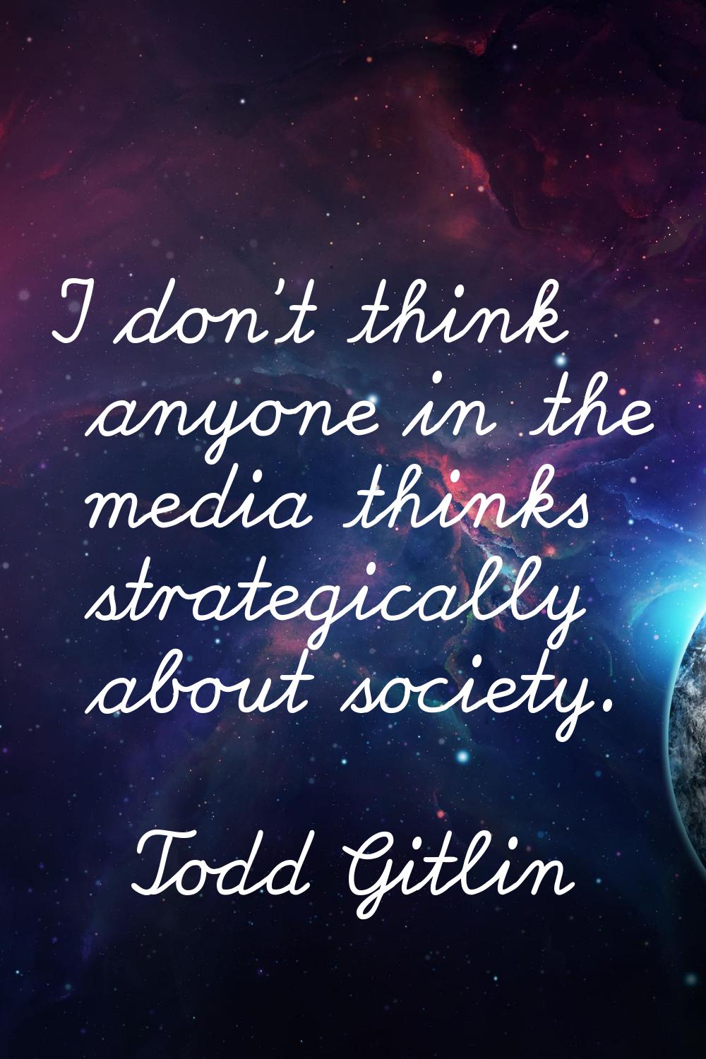 I don't think anyone in the media thinks strategically about society.