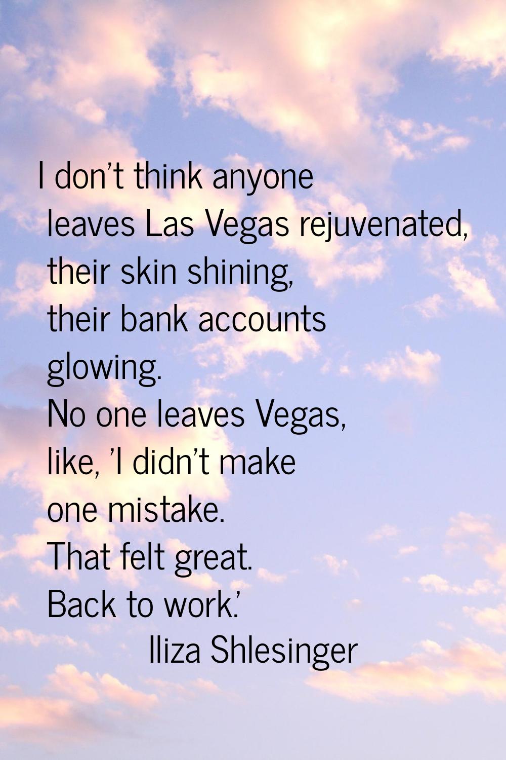 I don't think anyone leaves Las Vegas rejuvenated, their skin shining, their bank accounts glowing.