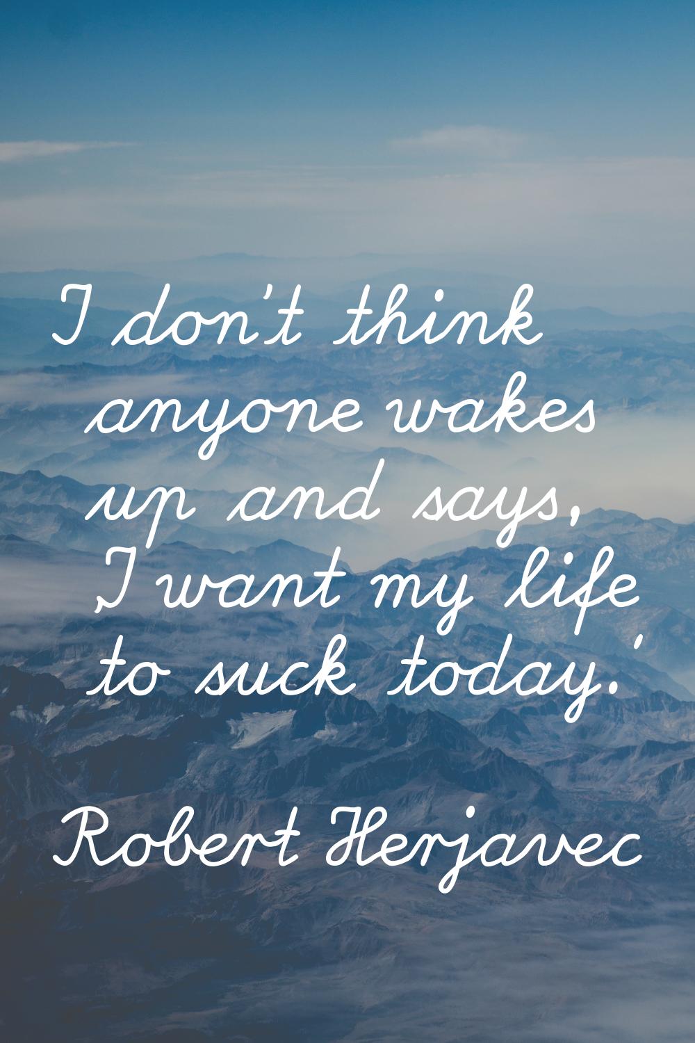 I don't think anyone wakes up and says, 'I want my life to suck today.'