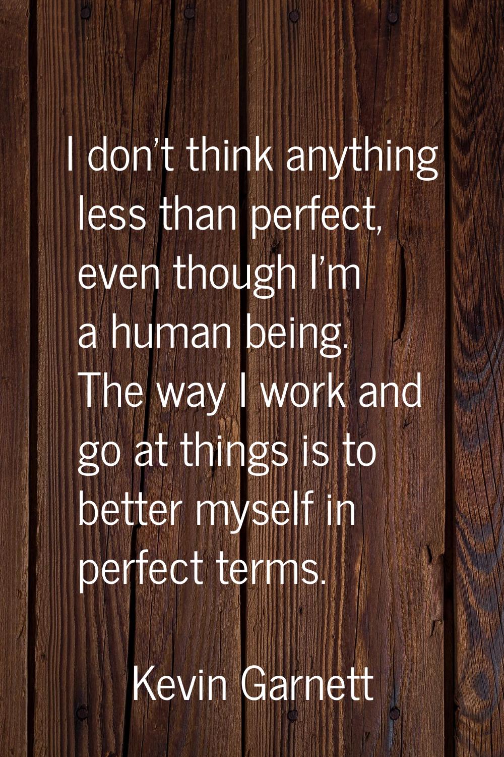 I don't think anything less than perfect, even though I'm a human being. The way I work and go at t