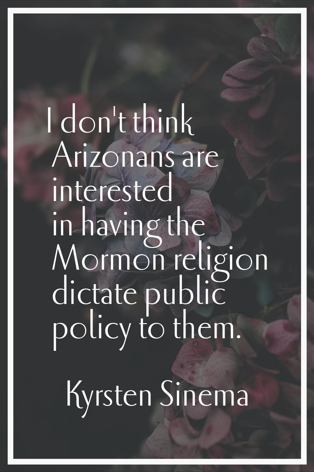 I don't think Arizonans are interested in having the Mormon religion dictate public policy to them.