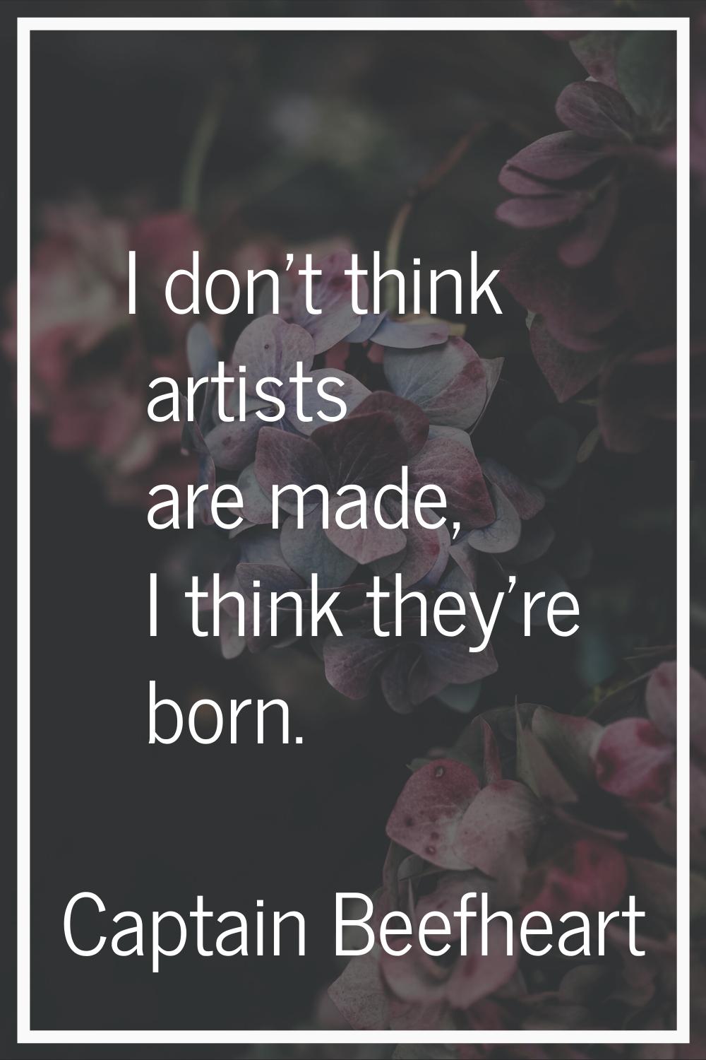 I don't think artists are made, I think they're born.