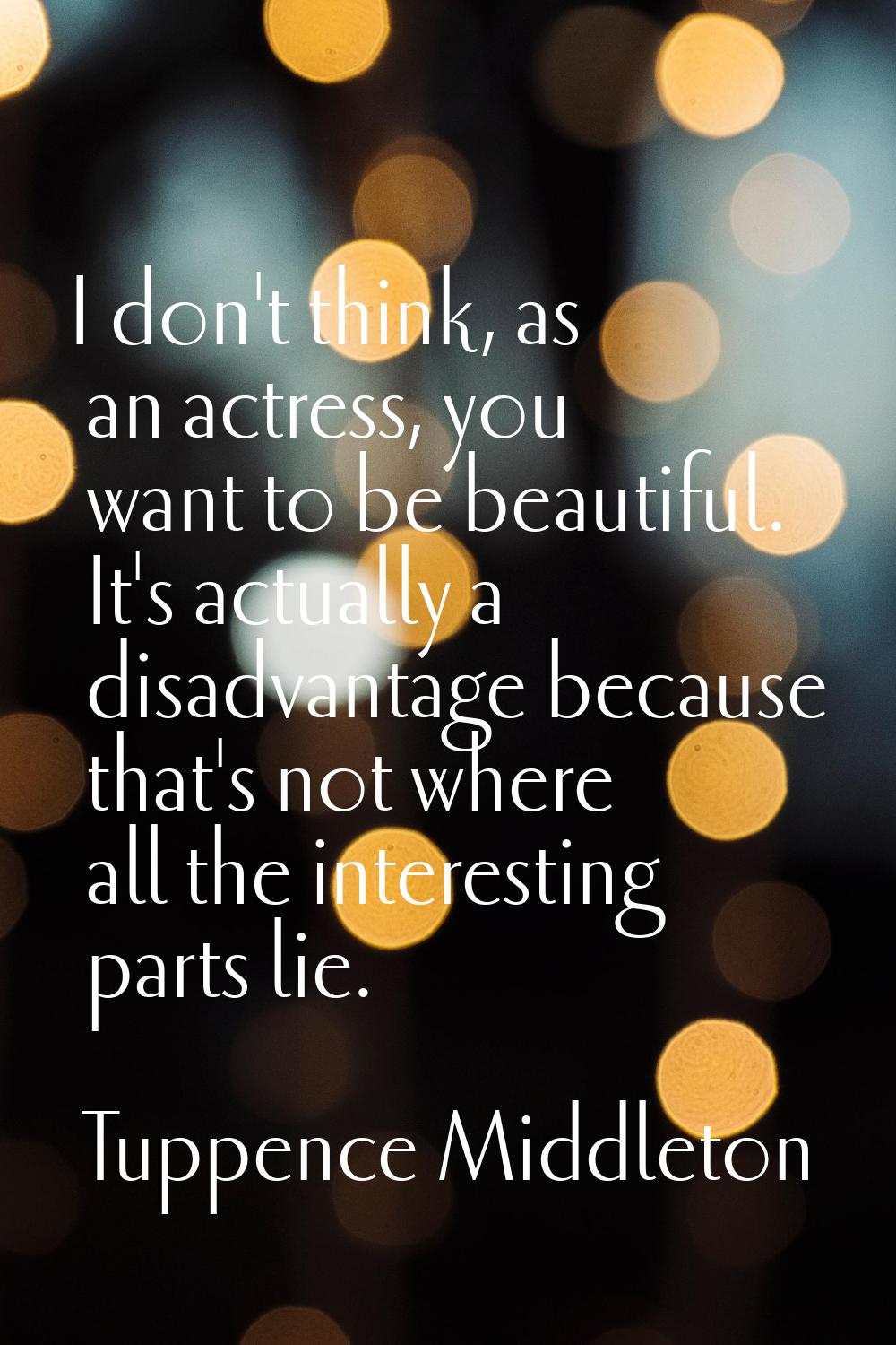 I don't think, as an actress, you want to be beautiful. It's actually a disadvantage because that's