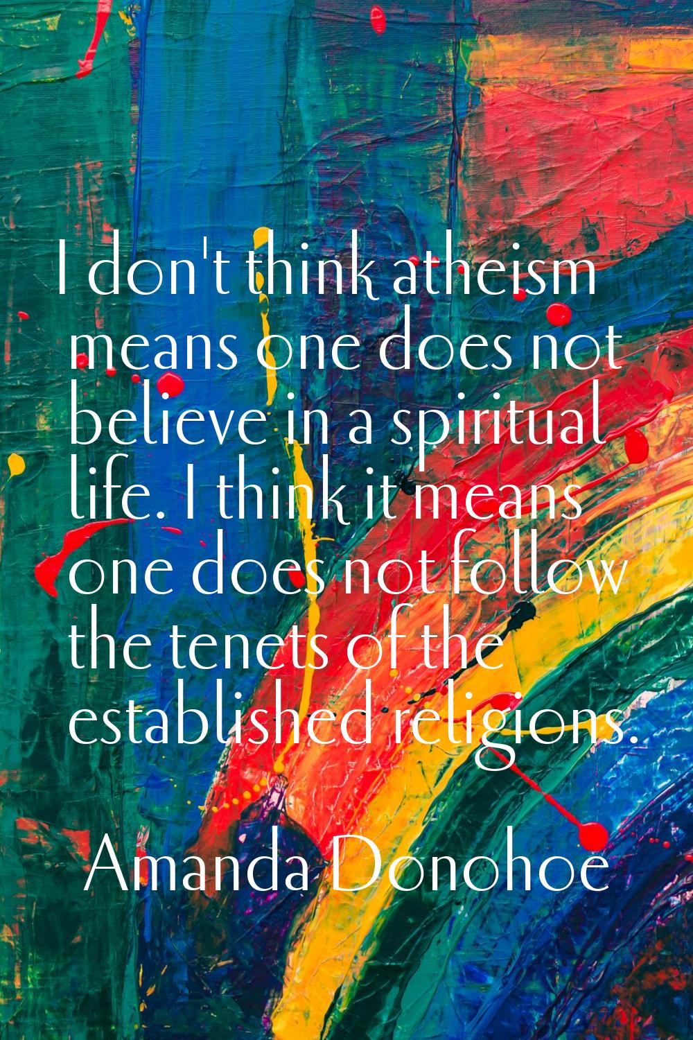 I don't think atheism means one does not believe in a spiritual life. I think it means one does not
