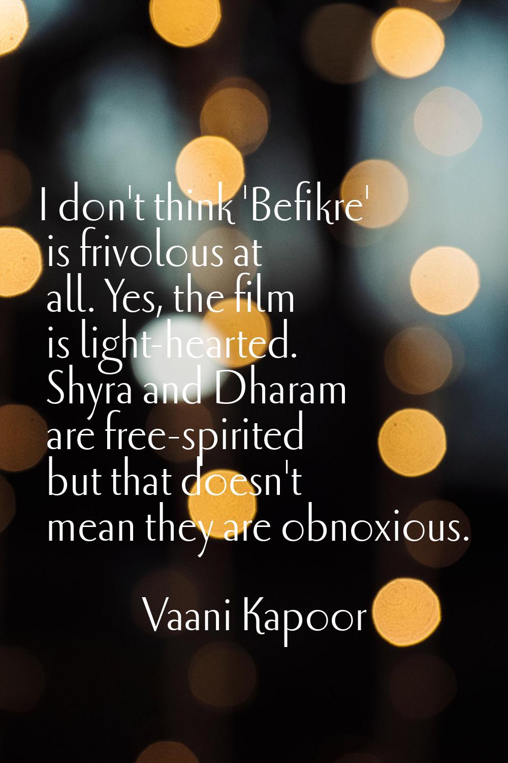 I don't think 'Befikre' is frivolous at all. Yes, the film is light-hearted. Shyra and Dharam are f