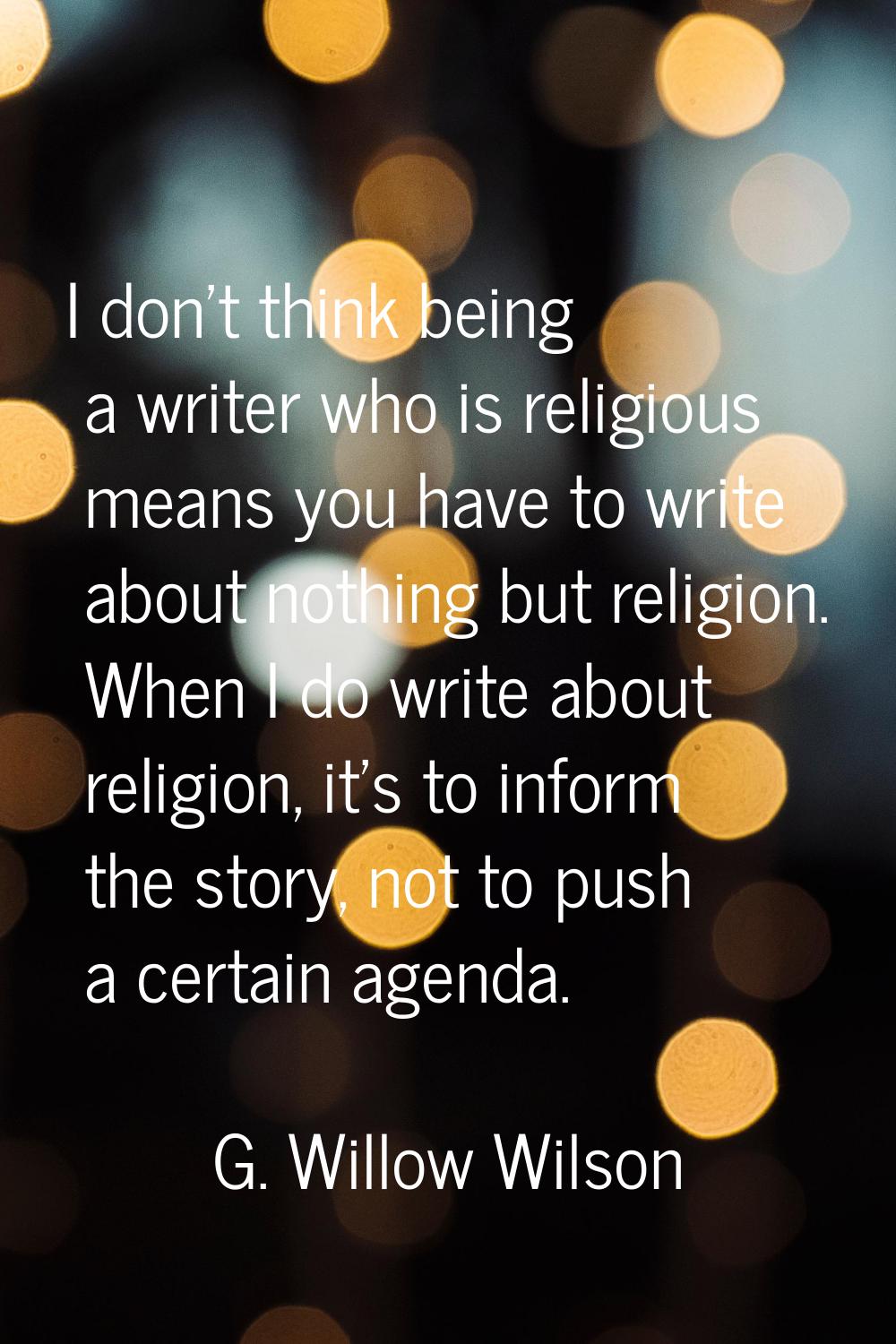 I don't think being a writer who is religious means you have to write about nothing but religion. W