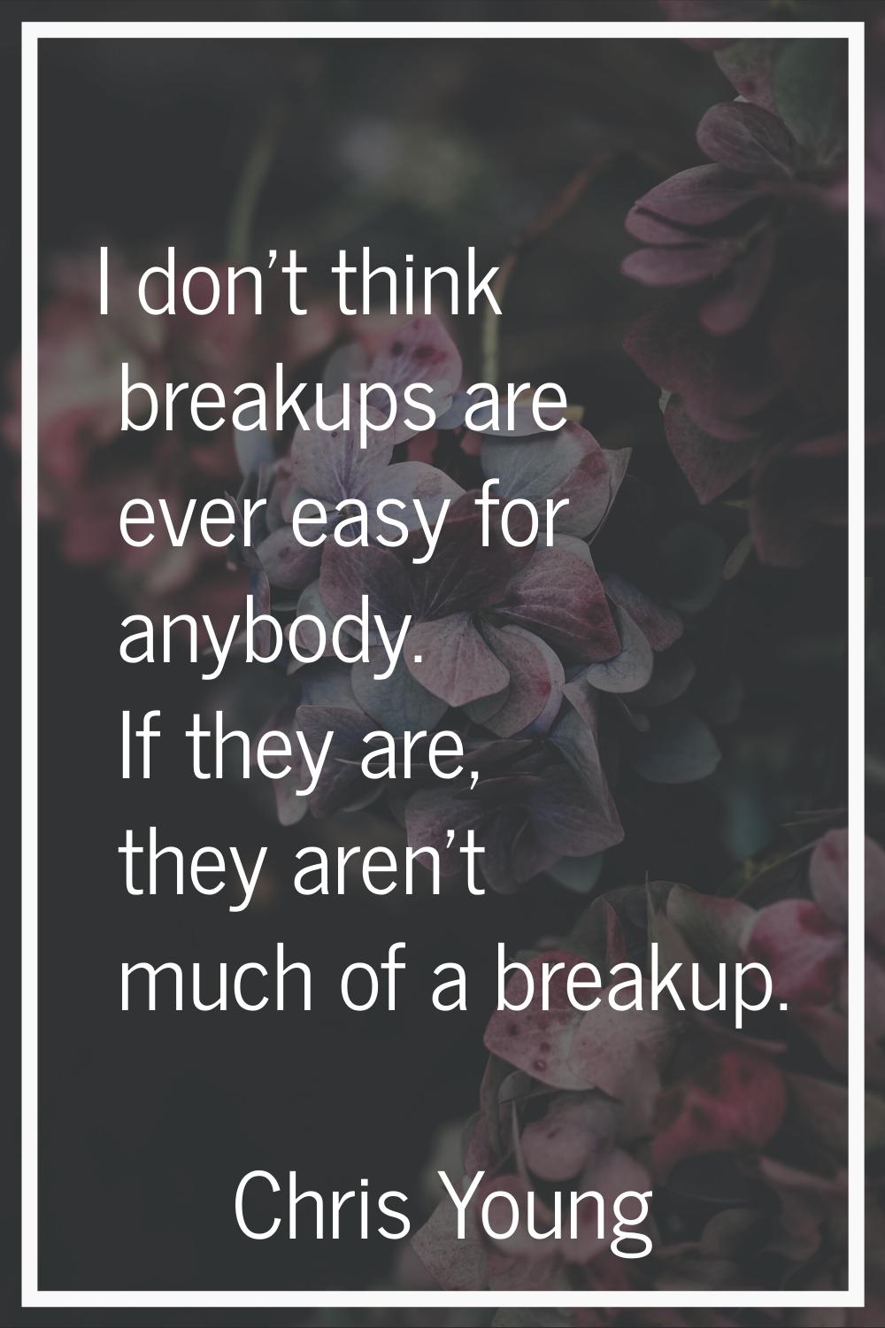 I don't think breakups are ever easy for anybody. If they are, they aren't much of a breakup.
