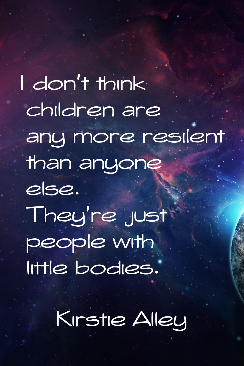 I don't think children are any more resilent than anyone else. They're just people with little bodi