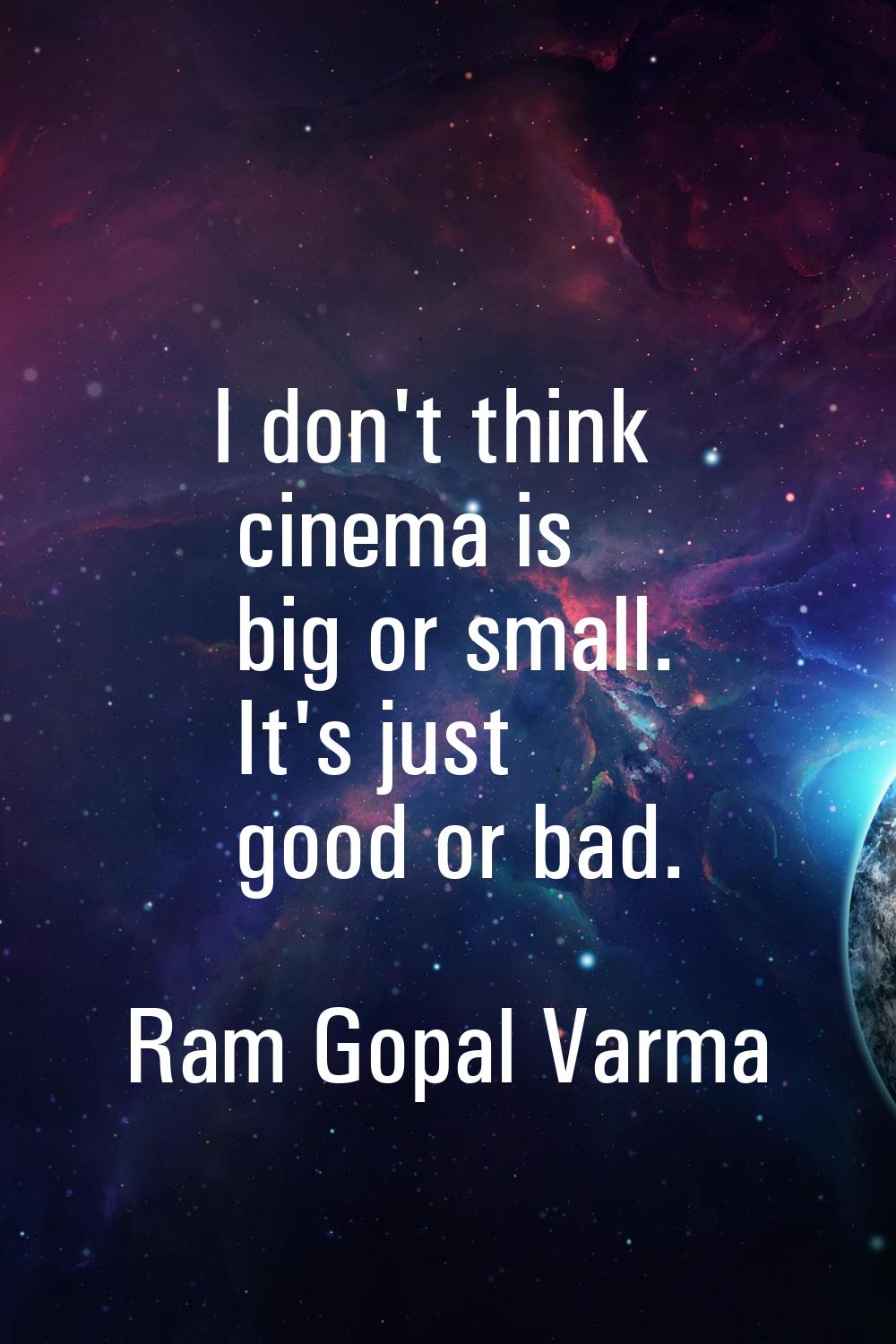 I don't think cinema is big or small. It's just good or bad.