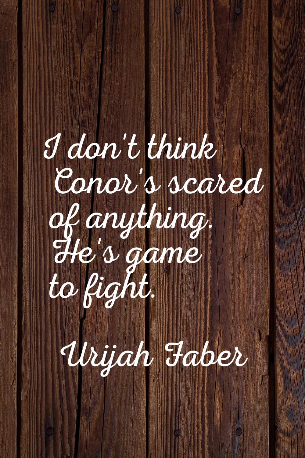 I don't think Conor's scared of anything. He's game to fight.