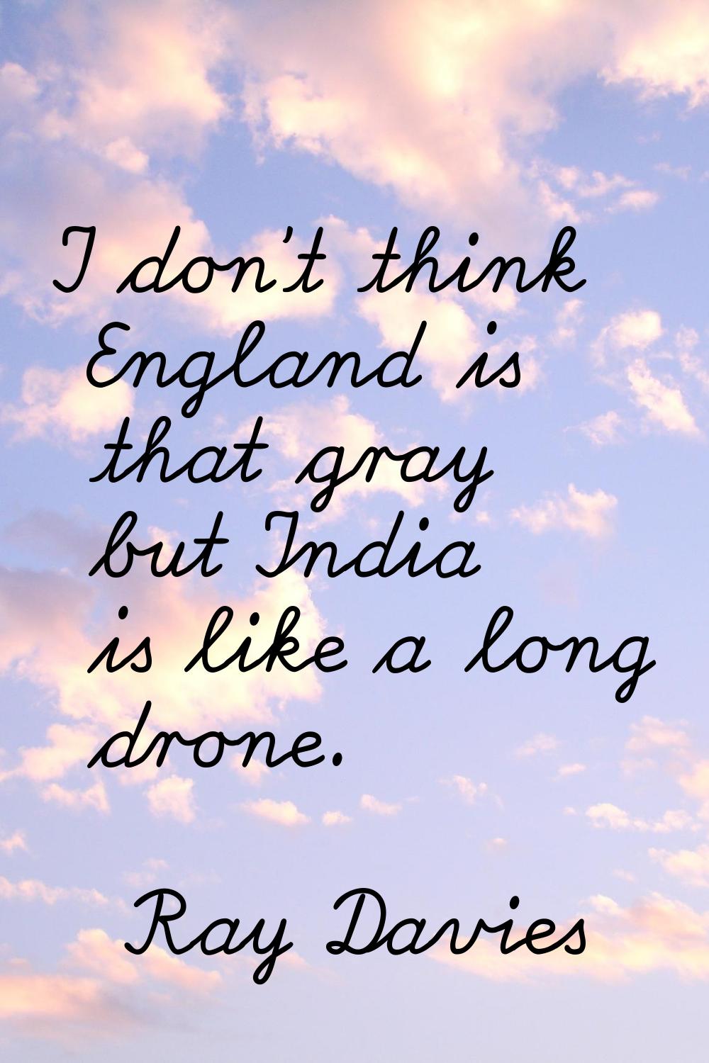 I don't think England is that gray but India is like a long drone.