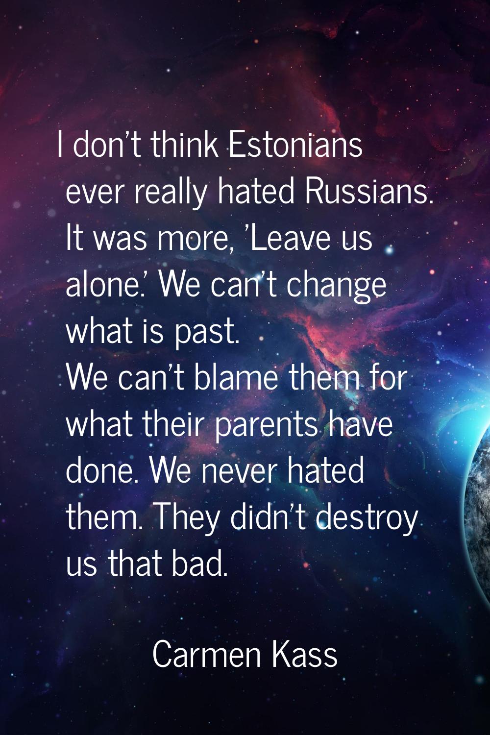 I don't think Estonians ever really hated Russians. It was more, 'Leave us alone.' We can't change 