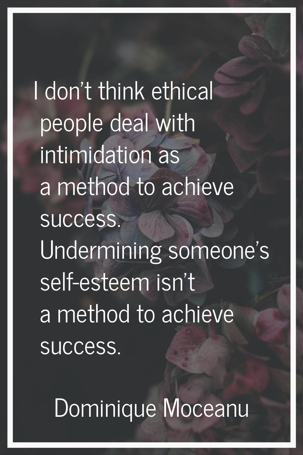 I don't think ethical people deal with intimidation as a method to achieve success. Undermining som