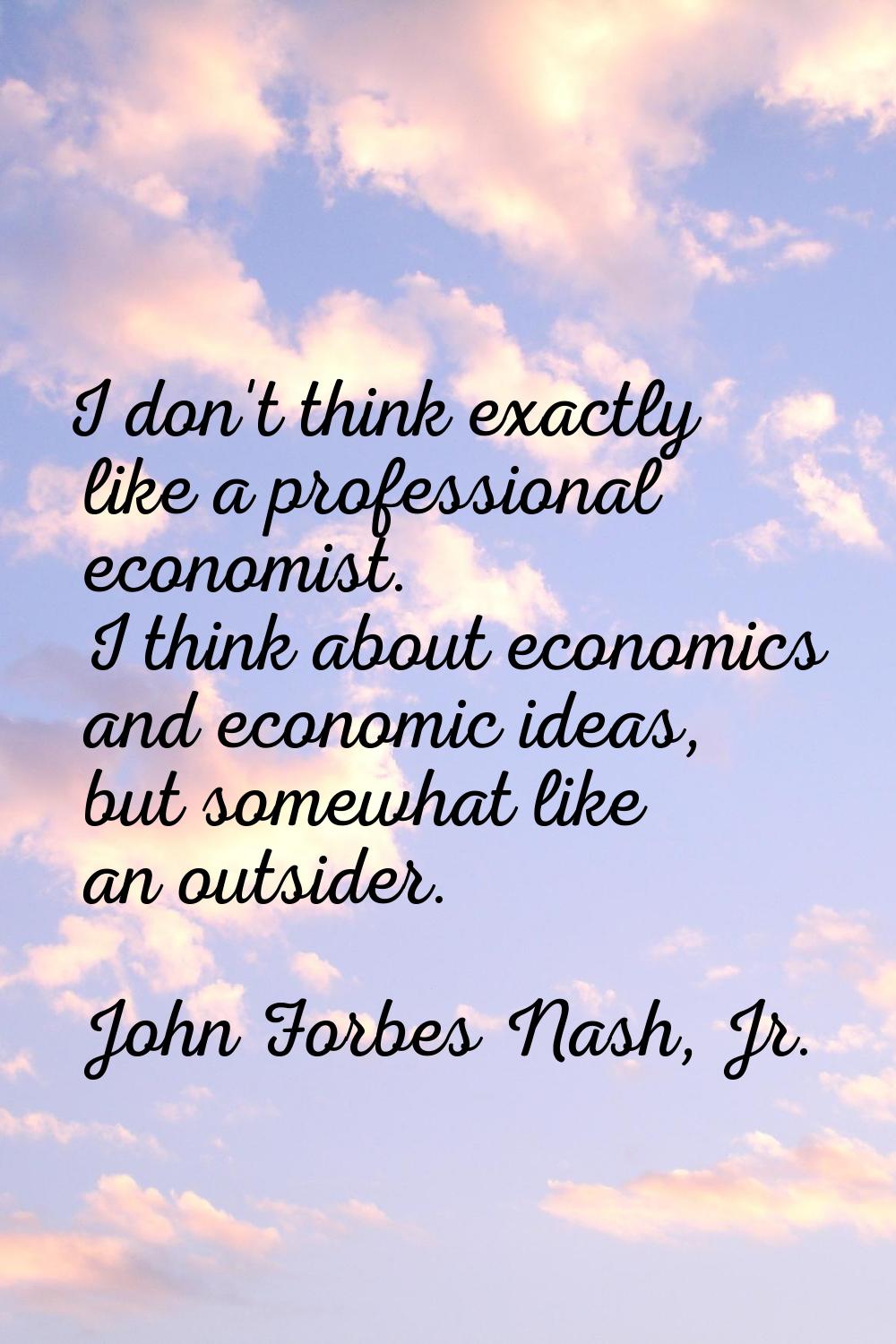 I don't think exactly like a professional economist. I think about economics and economic ideas, bu