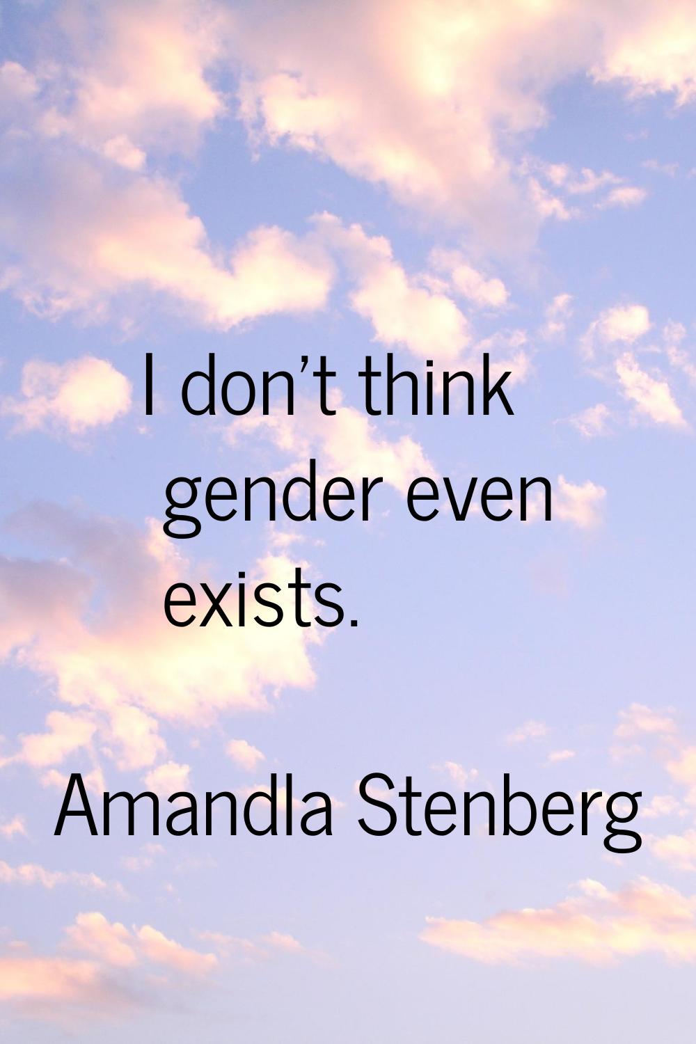I don't think gender even exists.
