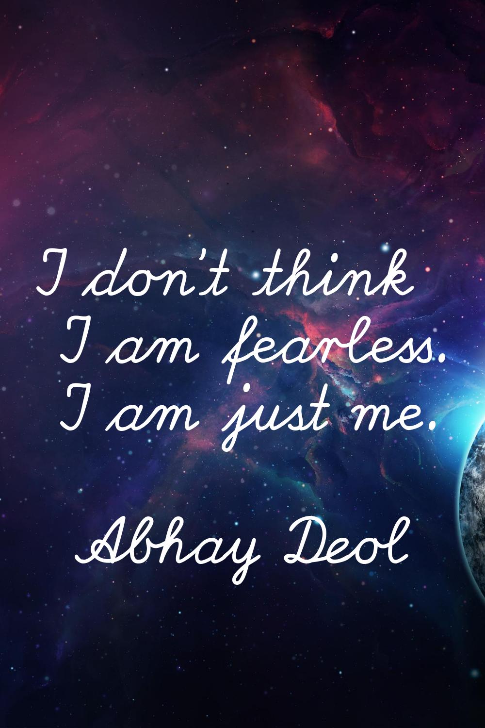 I don't think I am fearless. I am just me.