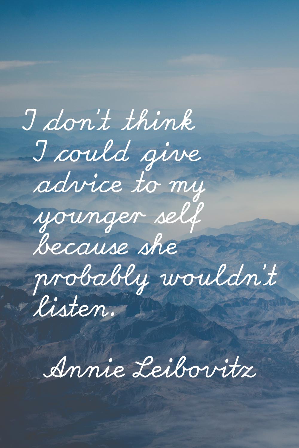I don't think I could give advice to my younger self because she probably wouldn't listen.
