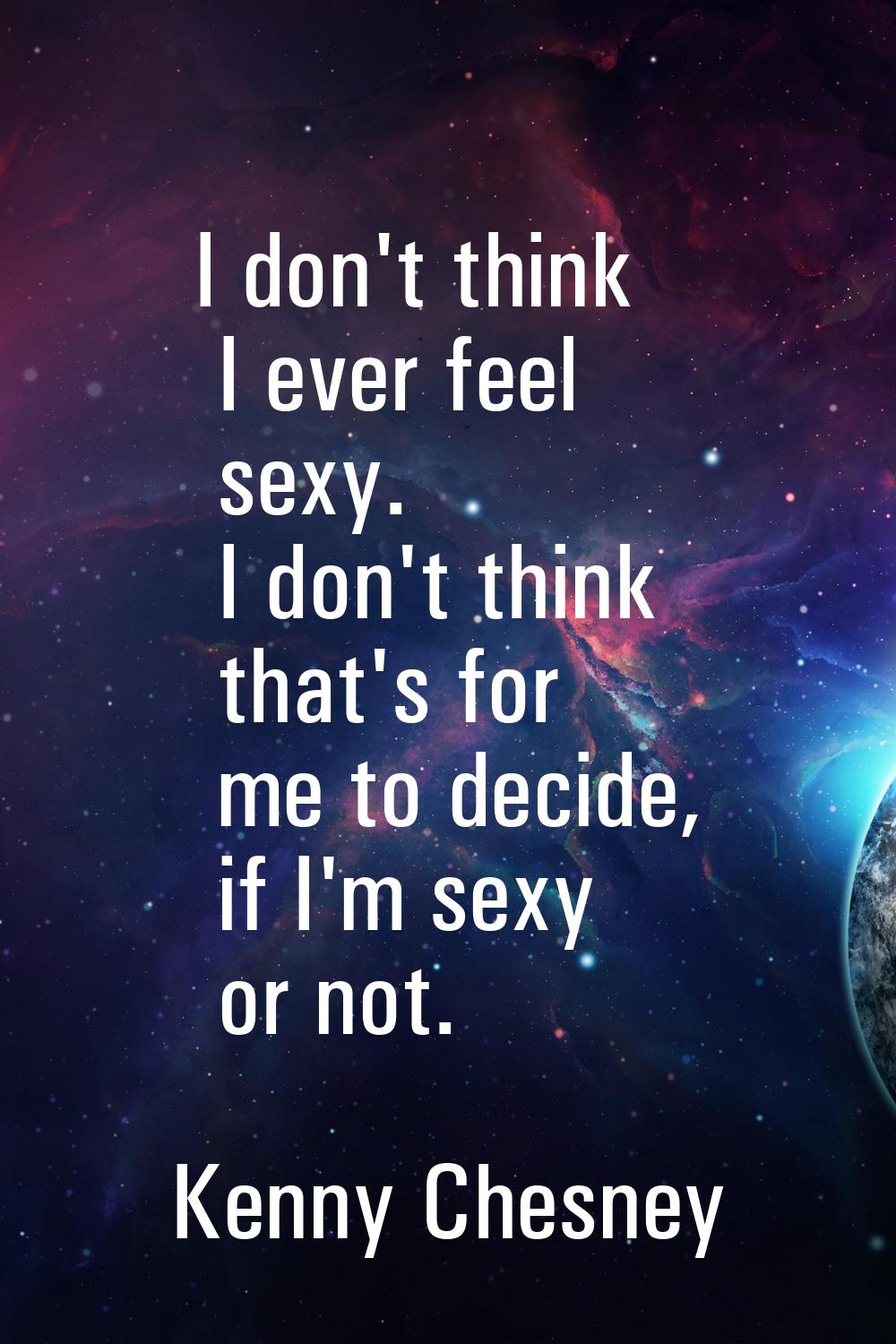 I don't think I ever feel sexy. I don't think that's for me to decide, if I'm sexy or not.