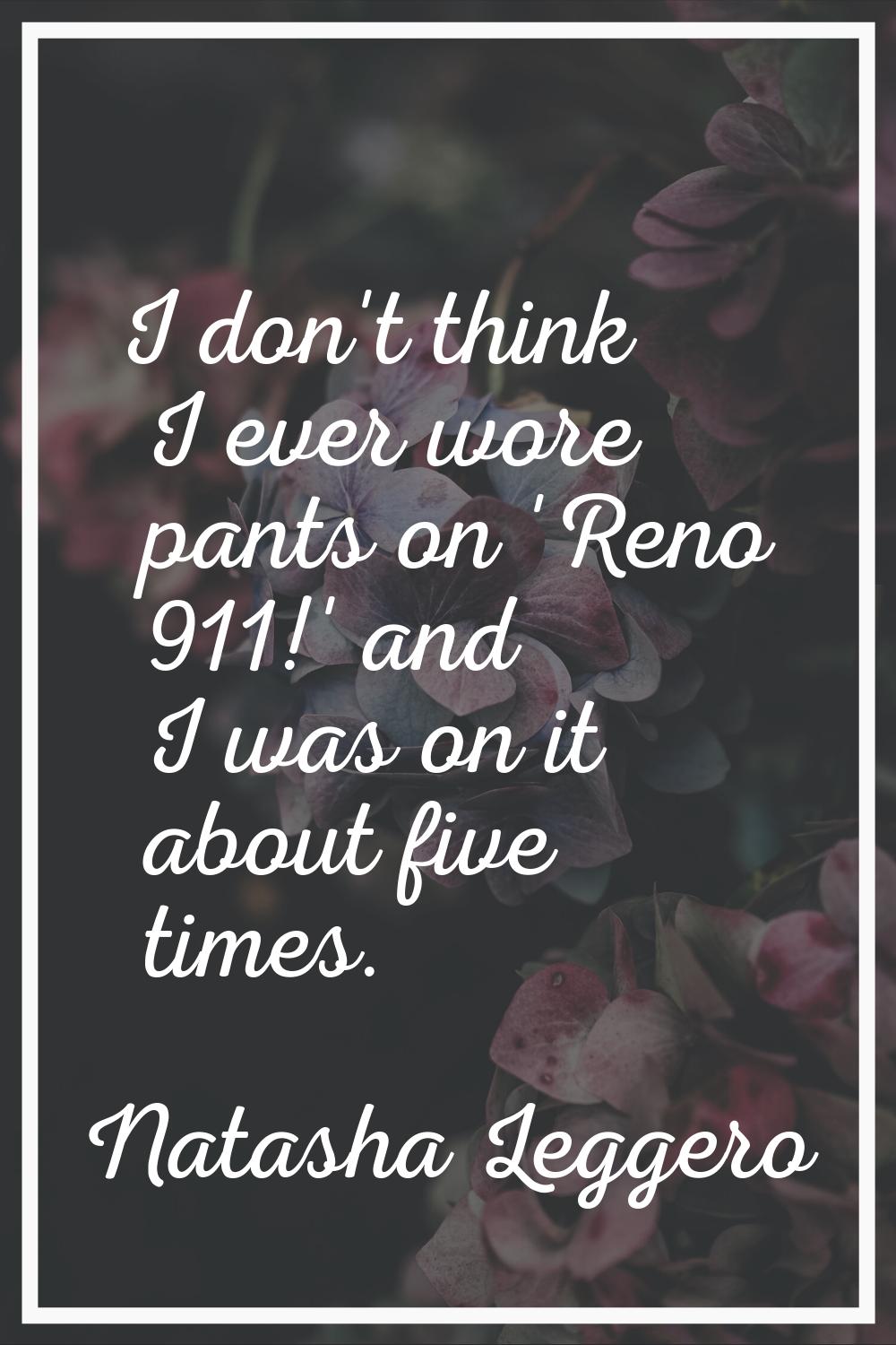 I don't think I ever wore pants on 'Reno 911!' and I was on it about five times.