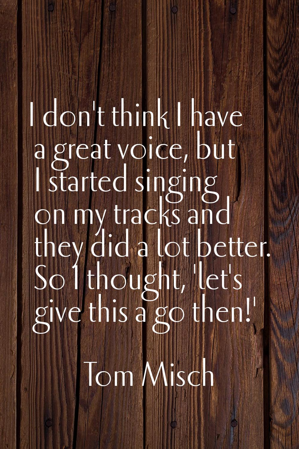 I don't think I have a great voice, but I started singing on my tracks and they did a lot better. S