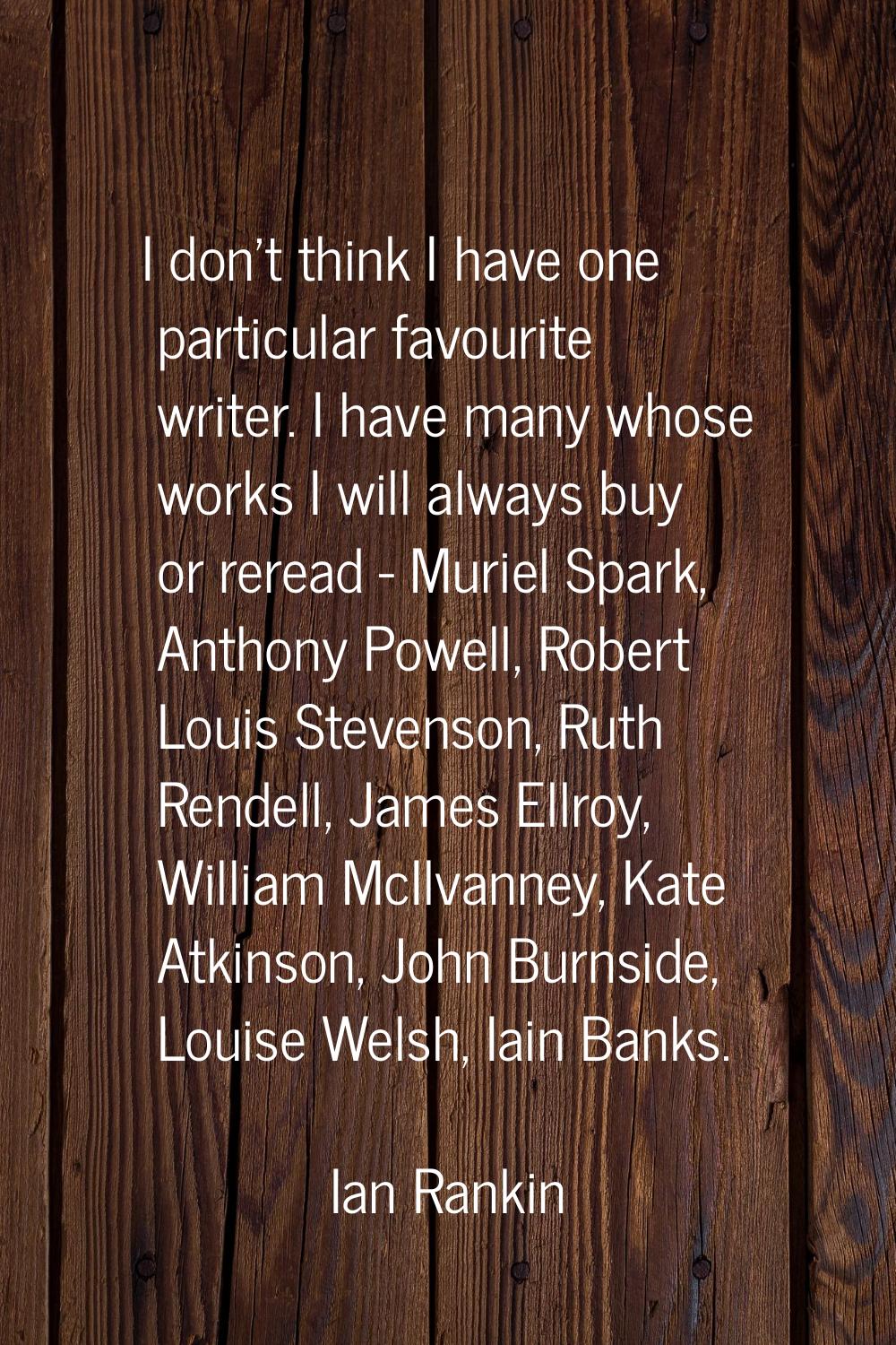 I don't think I have one particular favourite writer. I have many whose works I will always buy or 