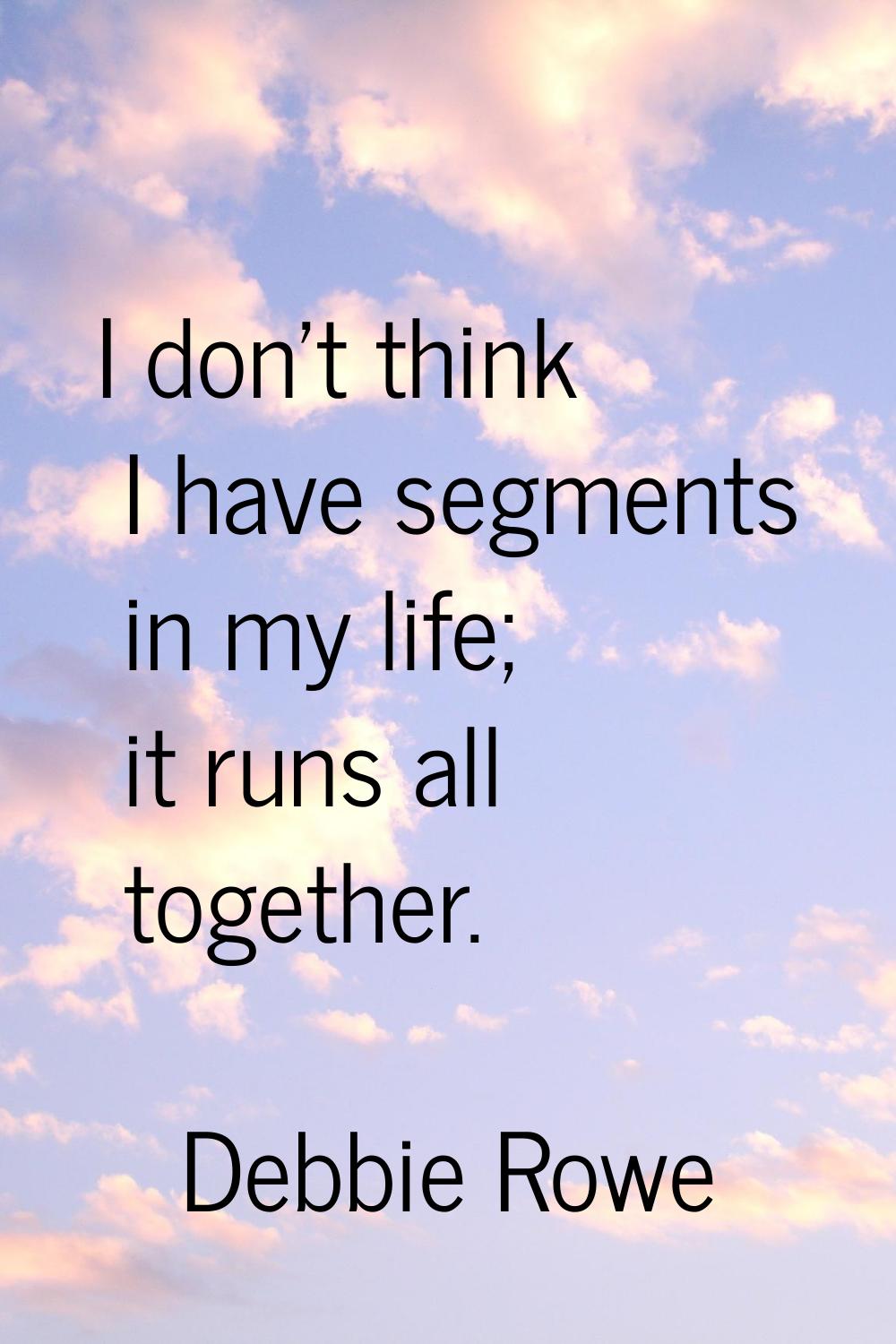 I don't think I have segments in my life; it runs all together.